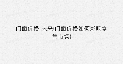 门面价格 未来(门面价格如何影响零售市场)